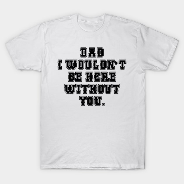 Dad I Wouldn't Be Here Without You T-Shirt by dyana123